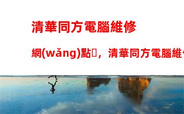 清華同方電腦維修網(wǎng)點，清華同方電腦維修網(wǎng)點福州網(wǎng)點